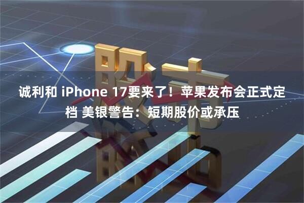 诚利和 iPhone 17要来了！苹果发布会正式定档 美银警告：短期股价或承压