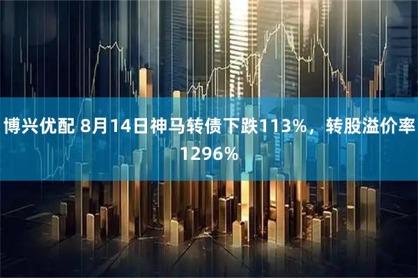 博兴优配 8月14日神马转债下跌113%，转股溢价率1296%