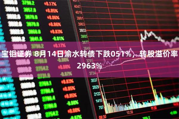 宝钜证券 8月14日渝水转债下跌051%，转股溢价率2963%