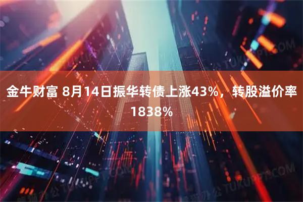 金牛财富 8月14日振华转债上涨43%，转股溢价率1838%
