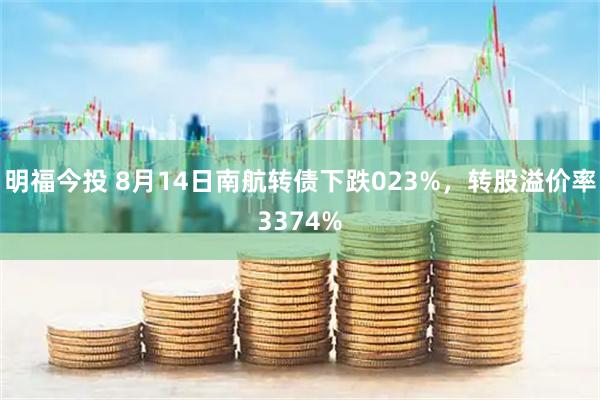 明福今投 8月14日南航转债下跌023%，转股溢价率3374%