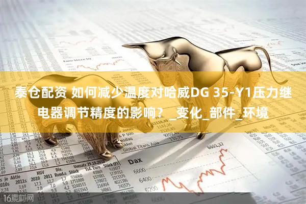 泰仓配资 如何减少温度对哈威DG 35-Y1压力继电器调节精度的影响？_变化_部件_环境