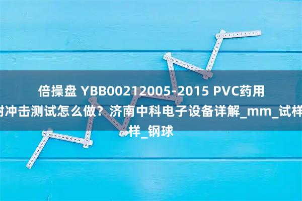 倍操盘 YBB00212005-2015 PVC药用硬片耐冲击测试怎么做？济南中科电子设备详解_mm_试样_钢球