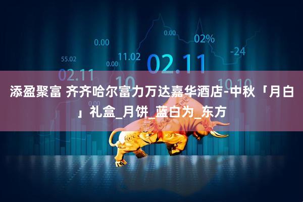 添盈聚富 齐齐哈尔富力万达嘉华酒店-中秋「月白」礼盒_月饼_蓝白为_东方