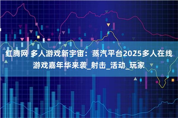 红腾网 多人游戏新宇宙：蒸汽平台2025多人在线游戏嘉年华来袭_射击_活动_玩家