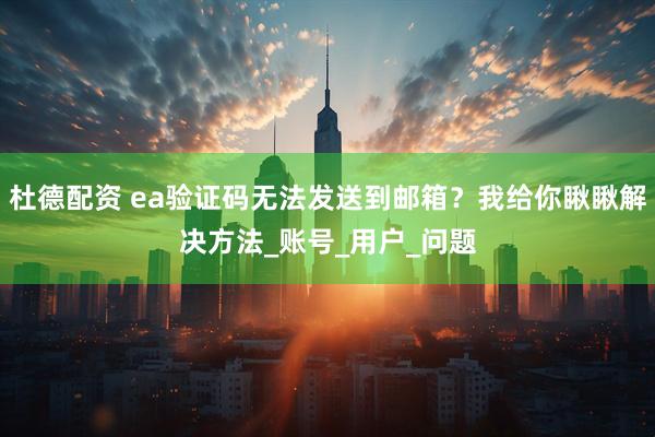 杜德配资 ea验证码无法发送到邮箱？我给你瞅瞅解决方法_账号_用户_问题
