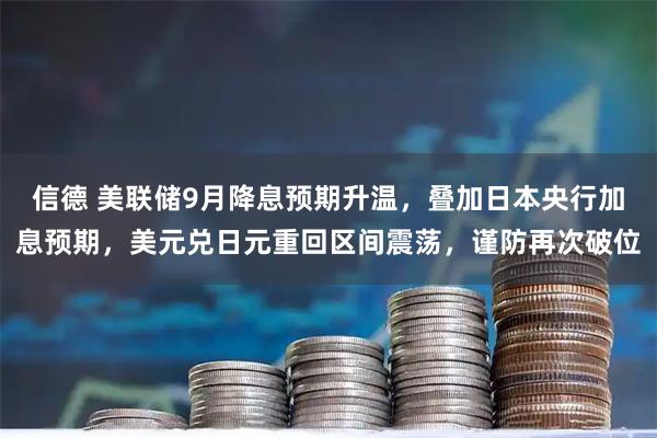 信德 美联储9月降息预期升温，叠加日本央行加息预期，美元兑日元重回区间震荡，谨防再次破位