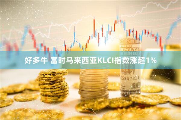 好多牛 富时马来西亚KLCI指数涨超1%