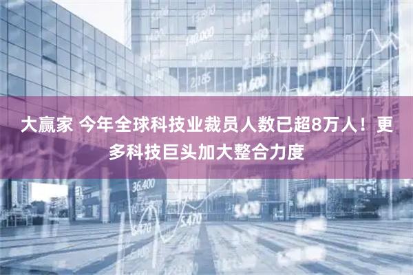 大赢家 今年全球科技业裁员人数已超8万人！更多科技巨头加大整合力度