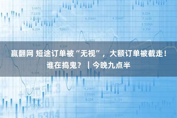 赢翻网 短途订单被“无视”，大额订单被截走！谁在捣鬼？｜今晚九点半