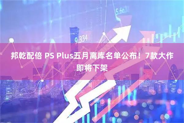 邦乾配倍 PS Plus五月离库名单公布！7款大作即将下架