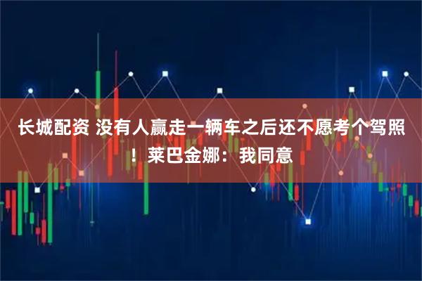 长城配资 没有人赢走一辆车之后还不愿考个驾照！莱巴金娜：我同意