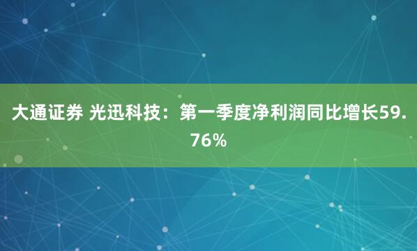 大通证券 光迅科技：第一季度净利润同比增长59.76%