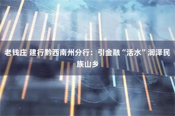 老钱庄 建行黔西南州分行：引金融“活水”润泽民族山乡