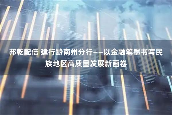 邦乾配倍 建行黔南州分行——以金融笔墨书写民族地区高质量发展新画卷