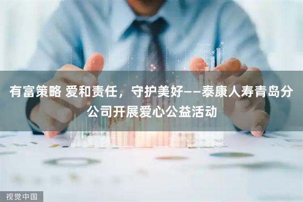 有富策略 爱和责任，守护美好——泰康人寿青岛分公司开展爱心公益活动