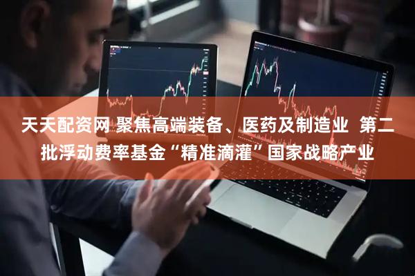 天天配资网 聚焦高端装备、医药及制造业  第二批浮动费率基金“精准滴灌”国家战略产业