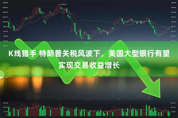 K线猎手 特朗普关税风波下,美国大型银行有望实现交易收益增长