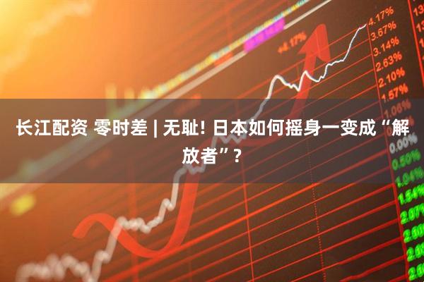 长江配资 零时差 | 无耻! 日本如何摇身一变成“解放者”?