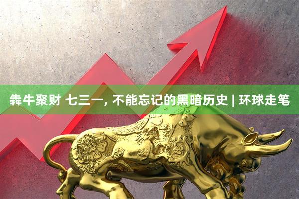 犇牛聚财 七三一, 不能忘记的黑暗历史 | 环球走笔