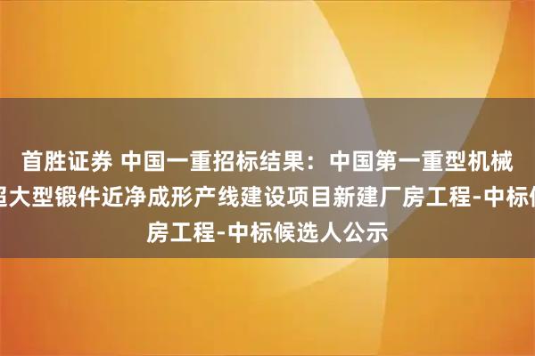 首胜证券 中国一重招标结果：中国第一重型机械股份公司超大型锻件近净成形产线建设项目新建厂房工程-中标候选人公示
