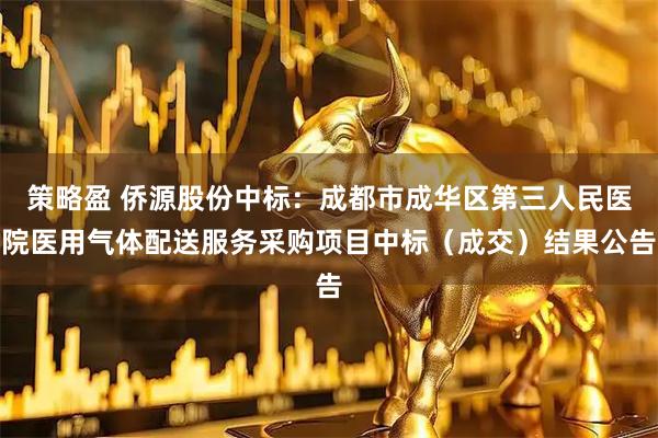 策略盈 侨源股份中标：成都市成华区第三人民医院医用气体配送服务采购项目中标（成交）结果公告