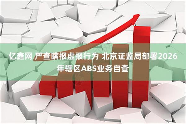 亿鑫网 严查瞒报虚报行为 北京证监局部署2026年辖区ABS业务自查