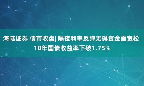 海陆证券 债市收盘| 隔夜利率反弹无碍资金面宽松 10年国债收益率下破1.75%