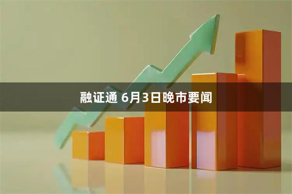融证通 6月3日晚市要闻