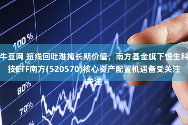 牛豆网 短线回吐难掩长期价值，南方基金旗下恒生科技ETF南方(520570)核心资产配置机遇备受关注