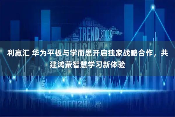 利赢汇 华为平板与学而思开启独家战略合作，共建鸿蒙智慧学习新体验