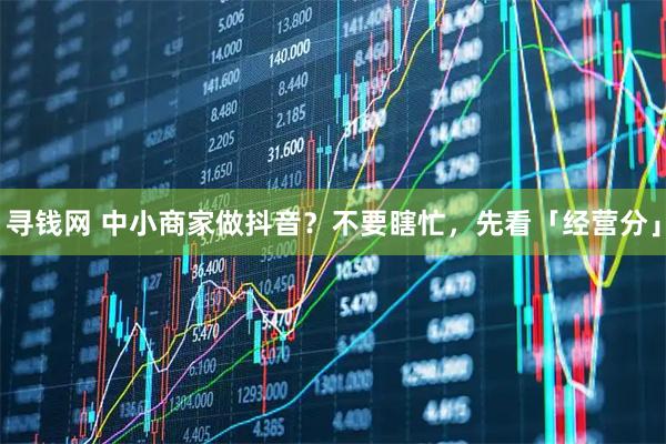 寻钱网 中小商家做抖音？不要瞎忙，先看「经营分」