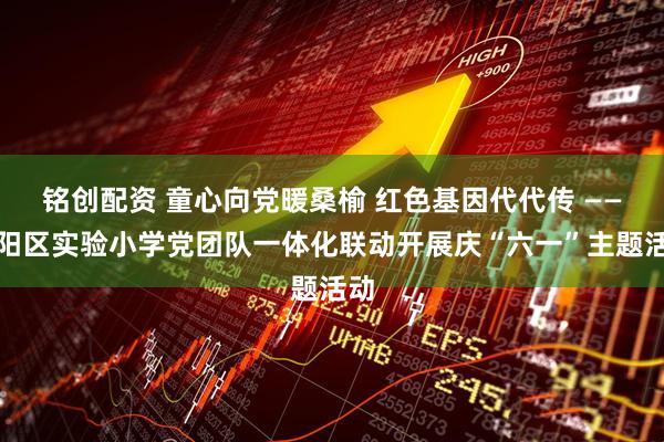 铭创配资 童心向党暖桑榆 红色基因代代传 ——朝阳区实验小学党团队一体化联动开展庆“六一”主题活动