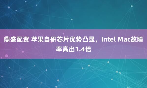 鼎盛配资 苹果自研芯片优势凸显，Intel Mac故障率高出1.4倍