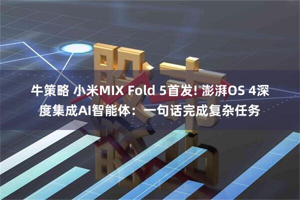 牛策略 小米MIX Fold 5首发! 澎湃OS 4深度集成AI智能体：一句话完成复杂任务