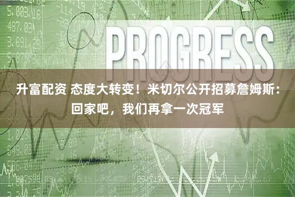 升富配资 态度大转变！米切尔公开招募詹姆斯：回家吧，我们再拿一次冠军