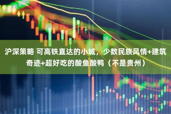 沪深策略 可高铁直达的小城，少数民族风情+建筑奇迹+超好吃的酸鱼酸鸭（不是贵州）